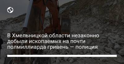 В Хмельницкой области незаконно добыли ископаемых на почти полмиллиарда гривень — полиция - liga.net - Украина - Киев - Хмельницкая обл.