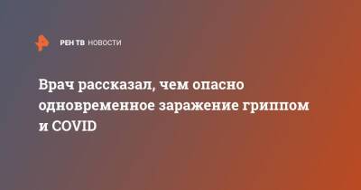 Врач рассказал, чем опасно одновременное заражение гриппом и COVID - ren.tv