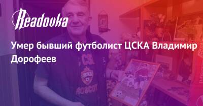Умер бывший футболист ЦСКА Владимир Дорофеев - readovka.news - Москва - Тула - Ростов-На-Дону