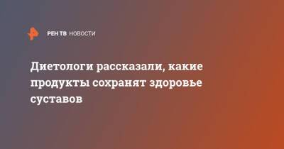 Диетологи рассказали, какие продукты сохранят здоровье суставов - ren.tv