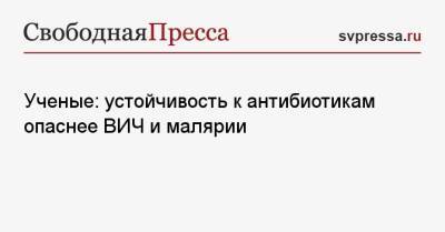 Ученые: устойчивость к антибиотикам опаснее ВИЧ и малярии - svpressa.ru - Россия