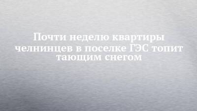 Почти неделю квартиры челнинцев в поселке ГЭС топит тающим снегом - chelny-izvest.ru - Набережные Челны - Гэс
