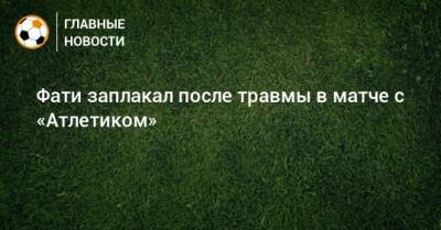 Анс Фати - Фати заплакал после травмы в матче с «Атлетиком» - bombardir.ru - Испания - Twitter