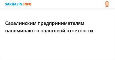 Сахалинским предпринимателям напоминают о налоговой отчетности - sakhalin.info - Россия - Южно-Сахалинск