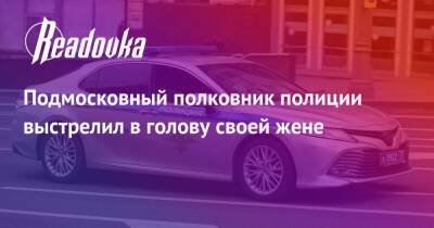 Подмосковный полковник полиции выстрелил в голову своей жене - readovka.ru - Московская обл. - Подольск