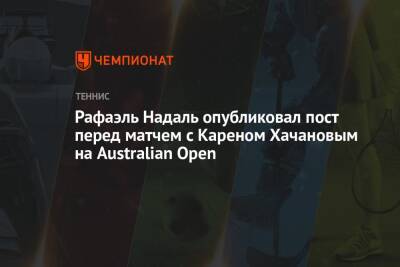 Рафаэль Надаль - Карен Хачанов - Рафаэль Надаль опубликовал пост перед матчем с Кареном Хачановым на Australian Open - championat.com - Россия - Австралия