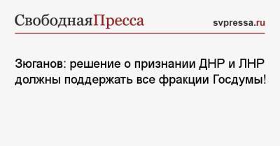 Владимир Путин - Геннадий Зюганов - Зюганов: решение о признании ДНР и ЛНР должны поддержать все фракции Госдумы! - svpressa.ru - Россия - Украина - Крым - Краснодарский край - ДНР - Ростовская обл. - ЛНР - Донецкая обл.