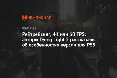 Рейтрейсинг, 4К или 60 FPS: авторы Dying Light 2 рассказали об особенностях версии для PS5 - championat.com