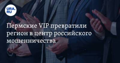 Пермские VIP превратили регион в центр российского мошенничества - ura.news - Россия - Екатеринбург - Пермь - Калининград - Ижевск