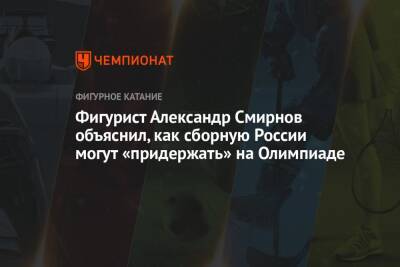 Александр Смирнов - Фигурист Александр Смирнов объяснил, как сборную России могут «придержать» на Олимпиаде - championat.com - Россия - Пекин