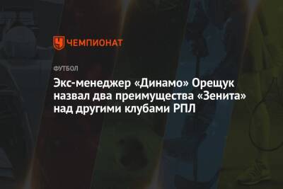 Роман Орещук - Экс-менеджер «Динамо» Орещук назвал два преимущества «Зенита» над другими клубами РПЛ - championat.com - Санкт-Петербург