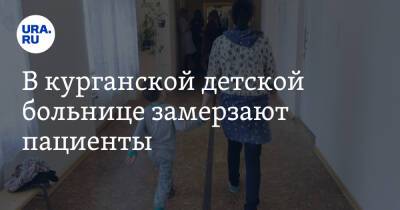 В курганской детской больнице замерзают пациенты. «Там детки малые, помогите!» - ura.news - Курганская обл.