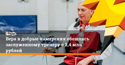 Вера в добрые намерения обошлась заслуженному тренеру в 2,4 млн рублей - ridus.ru - Москва - Царьград