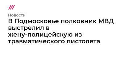 В Подмосковье полковник МВД выстрелил в жену-полицейскую из травматического пистолета - tvrain.ru - Россия - Московская обл.