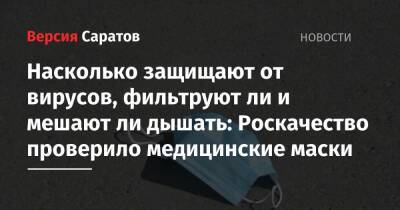 Валерий Радаев - Насколько защищают от вирусов, фильтруют ли и мешают ли дышать: Роскачество проверило медицинские маски - nversia.ru - Москва - Саратовская обл.
