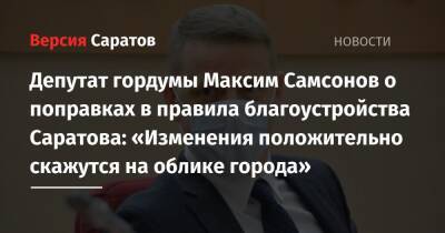 Депутат гордумы Максим Самсонов о поправках в правила благоустройства Саратова: «Изменения положительно скажутся на облике города» - nversia.ru - Россия - Саратов