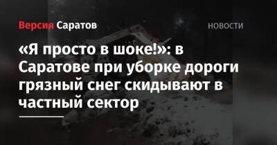 «Я просто в шоке!»: в Саратове при уборке дороги грязный снег скидывают в частный сектор - nversia.ru - Саратов