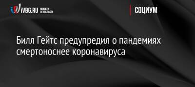 Вильям Гейтс - Билл Гейтс предупредил о пандемиях смертоноснее коронавируса - ivbg.ru - Россия - Украина