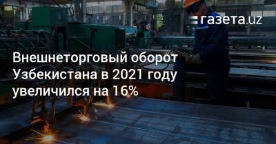 Внешнеторговый оборот Узбекистана в 2021 году увеличился на 16% - gazeta.uz - Россия - Китай - Южная Корея - Казахстан - Узбекистан - Турция