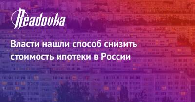 Власти нашли способ снизить стоимость ипотеки в России - readovka.news - Россия