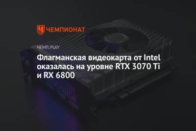 Флагманская видеокарта от Intel оказалась на уровне RTX 3070 Ti и RX 6800 - championat.com
