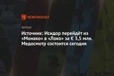 Источник: Исидор перейдёт из «Монако» в «Локо» за € 3,5 млн. Медосмотр состоится сегодня - championat.com - Испания - Монако - Княжество Монако