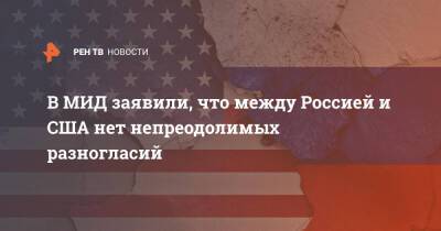 Владимир Путин - Дмитрий Песков - Сергей Лавров - Энтони Блинкен - В МИД заявили, что между Россией и США нет непреодолимых разногласий - ren.tv - Москва - Россия - США
