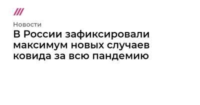 Сергей Собянин - Михаил Мишустин - В России зафиксировали максимум новых случаев ковида за всю пандемию - tvrain.ru - Москва - Россия - Санкт-Петербург - Московская обл. - Нижегородская обл. - Воронежская обл. - Свердловская обл. - Самарская обл. - Ставрополье