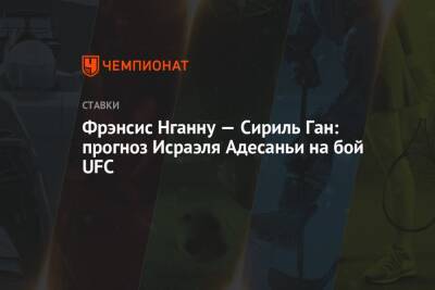 Фрэнсис Нганну — Сириль Ган: прогноз Исраэля Адесаньи на бой UFC - championat.com