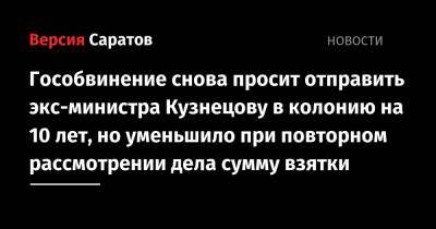 Гособвинение снова просит отправить экс-министра Кузнецову в колонию на 10 лет, но уменьшило при повторном рассмотрении дела сумму взятки - nversia.ru - Россия - Саратовская обл. - Саратов