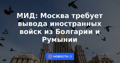 Владимир Путин - Йенс Столтенберг - Сергей Лавров - МИД: Москва требует вывода иностранных войск из Болгарии и Румынии - news.mail.ru - Москва - Россия - США - Румыния - Эстония - Венгрия - Польша - Литва - Болгария - Хорватия - Словения - Чехия - Македония - Латвия - Черногория - Словакия - Албания