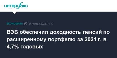 Александр Попов - ВЭБ обеспечил доходность пенсий по расширенному портфелю за 2021 г. в 4,7% годовых - interfax.ru - Москва - Россия