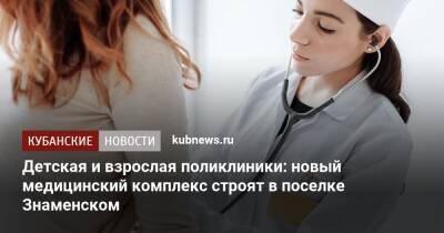 Андрей Алексеенко - Детская и взрослая поликлиники: новый медицинский комплекс строят в поселке Знаменском - kubnews.ru - Краснодарский край - Краснодар