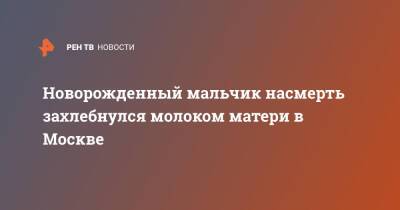 Новорожденный мальчик насмерть захлебнулся молоком матери в Москве - ren.tv - Москва - Тюмень - Москва