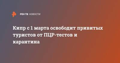 Кипр - Кипр с 1 марта освободит привитых туристов от ПЦР-тестов и карантина - ren.tv - Россия - Кипр