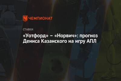 Денис Казанский - «Уотфорд» – «Норвич»: прогноз Дениса Казанского на игру АПЛ - championat.com