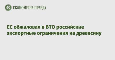 ЕС обжаловал в ВТО российские экспортные ограничения на древесину - epravda.com.ua - Москва - Россия - Украина - Финляндия - Торговля