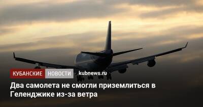 Два самолета не смогли приземлиться в Геленджике из-за ветра - kubnews.ru - Москва - Россия - Санкт-Петербург - Анапа - Краснодарский край - Краснодар - Геленджик