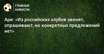 Ари: «Из российских клубов звонят, спрашивают, но конкретных предложений нет» - bombardir.ru - Россия - Краснодар - Бразилия