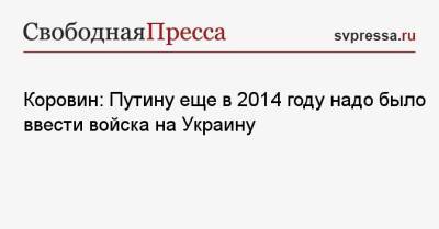 Валерий Коровин - Коровин: Путину еще в 2014 году надо было ввести войска на Украину - svpressa.ru - Россия - Украина - Вашингтон - Крым - Англия - Колумбия - ДНР - Канада - ЛНР