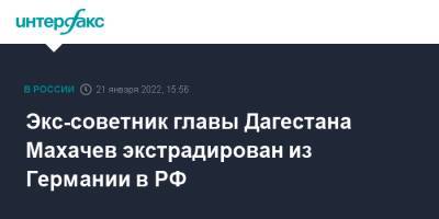 Ирина Волк - Экс-советник главы Дагестана Махачев экстрадирован из Германии в РФ - interfax.ru - Москва - Россия - Грузия - Германия - респ. Дагестан - Дагестан