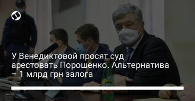 Петр Порошенко - Ирина Венедиктова - У Венедиктовой просят суд арестовать Порошенко. Альтернатива – 1 млрд грн залога - liga.net - Украина