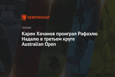 Джокович Новак - Рафаэль Надаль - Карен Хачанов - Даниил Медведев - Аслан Карацев - Карен Хачанов проиграл Рафаэлю Надалю в третьем круге Australian Open - championat.com - Россия - Австралия - Франция - Сербия - Маннарино