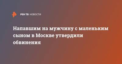 Напавшим на мужчину с маленьким сыном в Москве утвердили обвинения - ren.tv - Москва - Москва