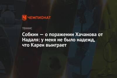 Рафаэль Надаль - Карен Хачанов - Борис Собкин - Егор Филин - Собкин — о поражении Хачанова от Надаля: у меня не было надежд, что Карен выиграет - championat.com - Россия - Австралия - Мельбурн