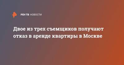 Двое из трех съемщиков получают отказ в аренде квартиры в Москве - ren.tv - Москва - Москва