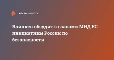 Владимир Путин - Сергей Лавров - Энтони Блинкен - Джо Байден - Блинкен обсудит с главами МИД ЕС инициативы России по безопасности - ren.tv - Россия - США - Украина - Бельгия - Брюссель - Женева