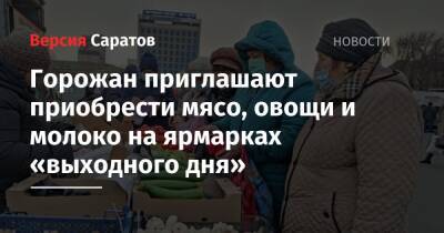 Горожан приглашают приобрести мясо, овощи и молоко на ярмарках «выходного дня» - nversia.ru - Саратов - Пензенская обл. - Юбилейный