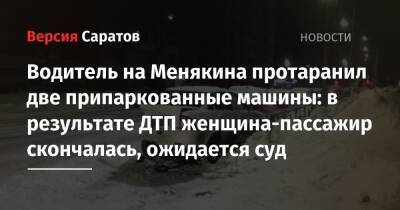 Водитель на Менякина протаранил две припаркованные машины: в результате ДТП женщина-пассажир скончалась, ожидается суд - nversia.ru - Саратов - Скончался