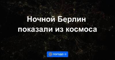Маттиас Маурер - Анна Лысенко - Ночной Берлин показали из космоса - news.mail.ru - Германия - Берлин